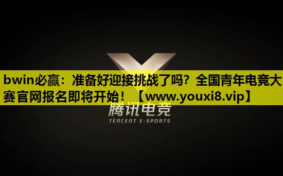 bwin必赢：准备好迎接挑战了吗？全国青年电竞大赛官网报名即将开始！
