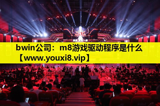 bwin公司：m8游戏驱动程序是什么