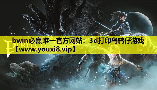 bwin必赢唯一官方网站：3d打印乌鸦仔游戏