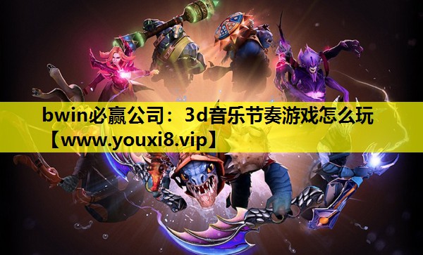 bwin必赢公司：3d音乐节奏游戏怎么玩