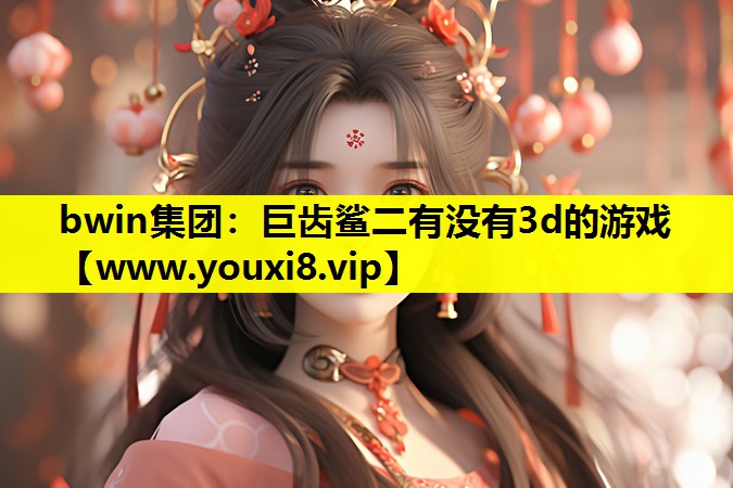 bwin集团：巨齿鲨二有没有3d的游戏