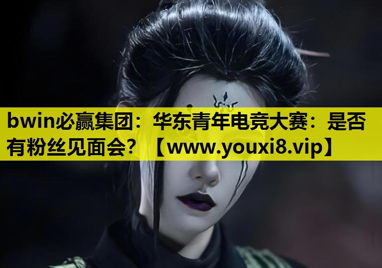 bwin必赢集团：华东青年电竞大赛：是否有粉丝见面会？