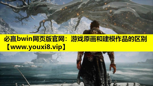 必赢bwin网页版官网：游戏原画和建模作品的区别