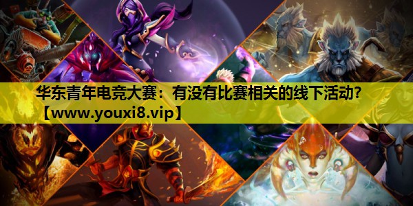 华东青年电竞大赛：有没有比赛相关的线下活动？