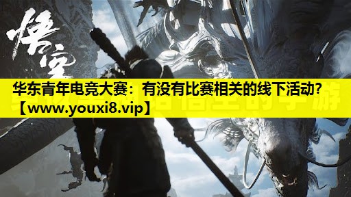 华东青年电竞大赛：有没有比赛相关的线下活动？