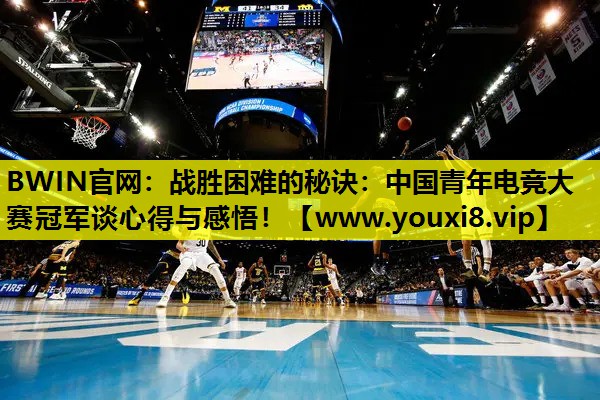 战胜困难的秘诀：中国青年电竞大赛冠军谈心得与感悟！