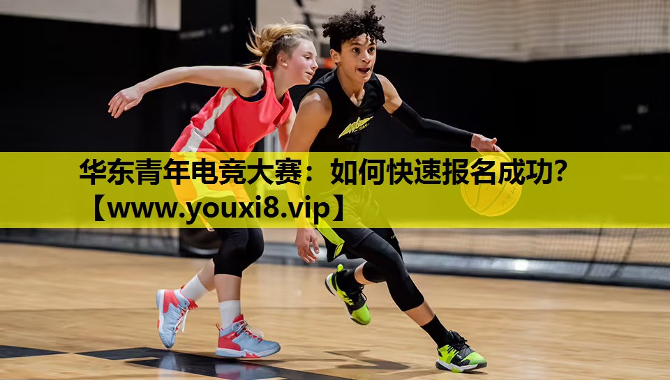 华东青年电竞大赛：如何快速报名成功？